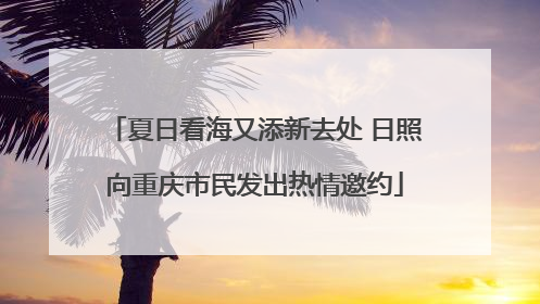 夏日看海又添新去处 日照向重庆市民发出热情邀约