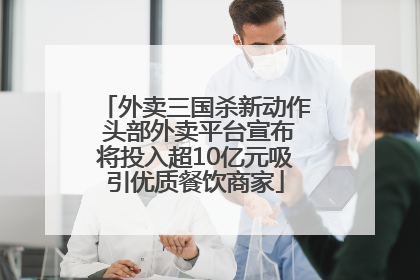 外卖三国杀新动作 头部外卖平台宣布将投入超10亿元吸引优质餐饮商家