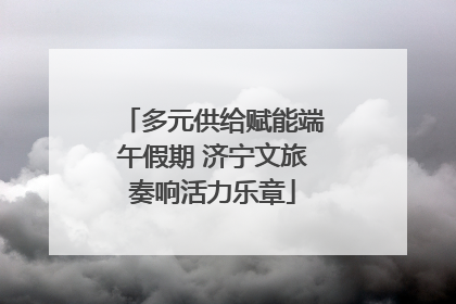多元供给赋能端午假期 济宁文旅奏响活力乐章