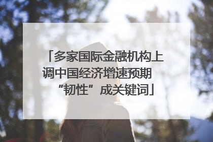 多家国际金融机构上调中国经济增速预期 “韧性”成关键词