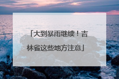 大到暴雨继续！吉林省这些地方注意