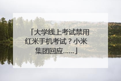 大学线上考试禁用红米手机考试？小米集团回应……