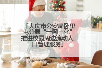 大庆市公安局卧里屯分局“一网三化”推进校园周边流动人口管理服务