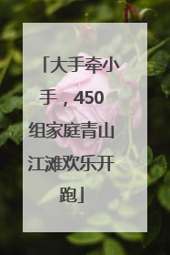 大手牵小手，450组家庭青山江滩欢乐开跑