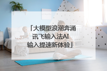 大模型浪潮奔涌 讯飞输入法AI输入提速新体验
