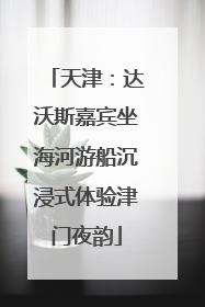 天津：达沃斯嘉宾坐海河游船沉浸式体验津门夜韵