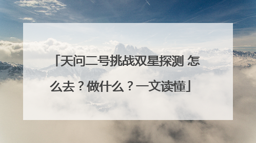 天问二号挑战双星探测 怎么去？做什么？一文读懂