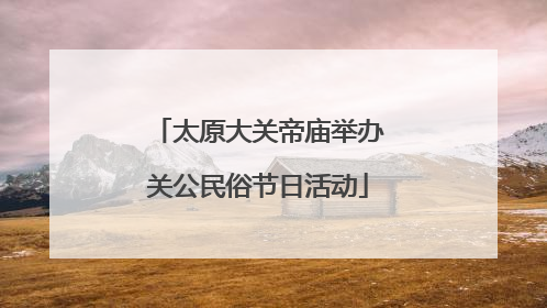 太原大关帝庙举办关公民俗节日活动