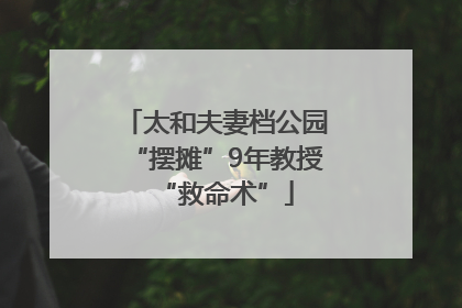 太和夫妻档公园“摆摊”9年教授“救命术”