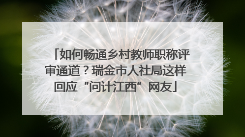 如何畅通乡村教师职称评审通道？瑞金市人社局这样回应“问计江西”网友