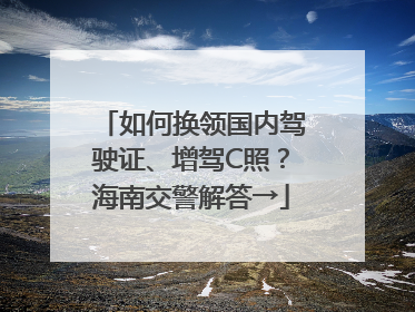 如何换领国内驾驶证、增驾C照？海南交警解答→