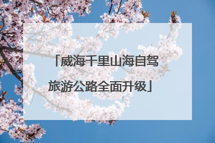 威海千里山海自驾旅游公路全面升级