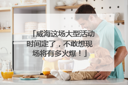 威海这场大型活动时间定了，不敢想现场将有多火爆！