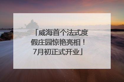 威海首个法式度假庄园惊艳亮相！7月初正式开业