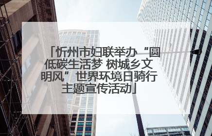 忻州市妇联举办“圆低碳生活梦 树城乡文明风”世界环境日骑行主题宣传活动