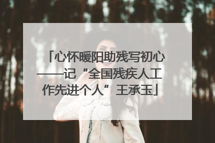 心怀暖阳助残写初心——记“全国残疾人工作先进个人”王承玉