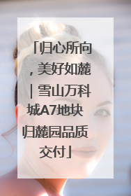 归心所向，美好如麓｜雪山万科城A7地块归麓园品质交付