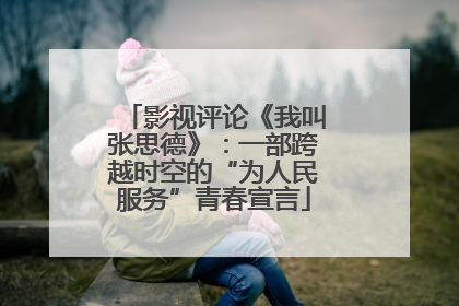 影视评论《我叫张思德》：一部跨越时空的“为人民服务”青春宣言