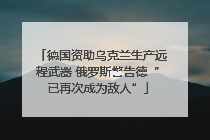 德国资助乌克兰生产远程武器 俄罗斯警告德“已再次成为敌人”