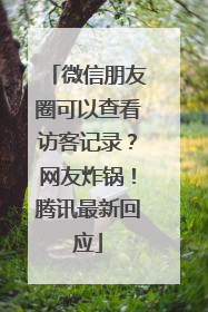 微信朋友圈可以查看访客记录？网友炸锅！腾讯最新回应