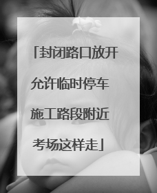 封闭路口放开 允许临时停车 施工路段附近考场这样走