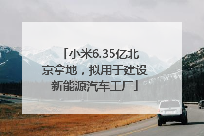 小米6.35亿北京拿地，拟用于建设新能源汽车工厂