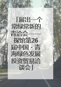 展出一个常绿常新的青洽会——探馆第26届中国・青海绿色发展投资贸易洽谈会
