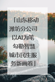山东移动潍坊分公司以AI为笔 勾勒智慧城市民生服务新画卷