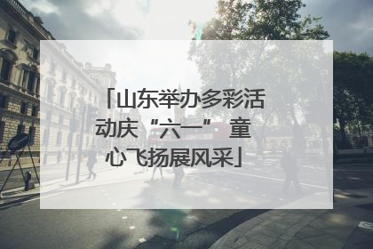 山东举办多彩活动庆“六一” 童心飞扬展风采
