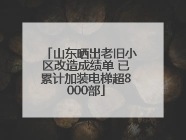 山东晒出老旧小区改造成绩单 已累计加装电梯超8000部