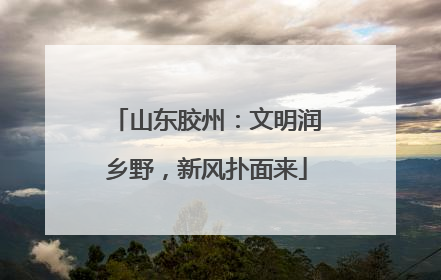 山东胶州：文明润乡野，新风扑面来