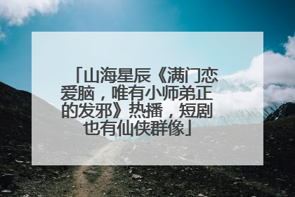 山海星辰《满门恋爱脑，唯有小师弟正的发邪》热播，短剧也有仙侠群像