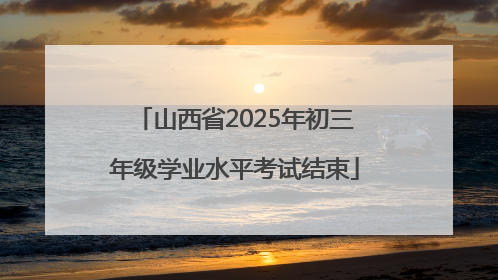 山西省2025年初三年级学业水平考试结束