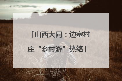 山西大同：边塞村庄“乡村游”热络