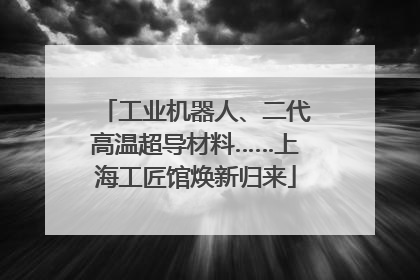 工业机器人、二代高温超导材料……上海工匠馆焕新归来