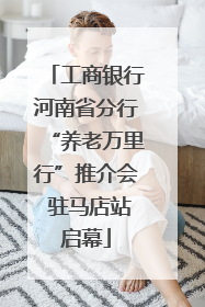 工商银行河南省分行“养老万里行”推介会 驻马店站启幕