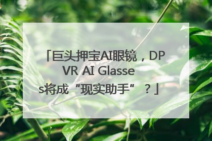 巨头押宝AI眼镜，DPVR AI Glasses将成“现实助手”？
