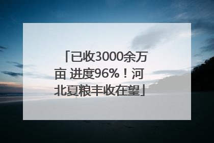 已收3000余万亩 进度96%！河北夏粮丰收在望