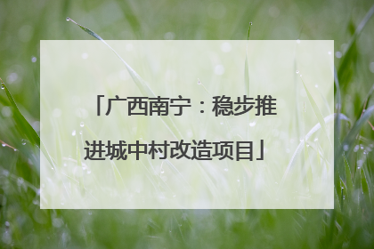 广西南宁：稳步推进城中村改造项目