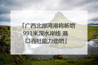 广西北部湾港将新增991米深水岸线 港口吞吐能力劲增
