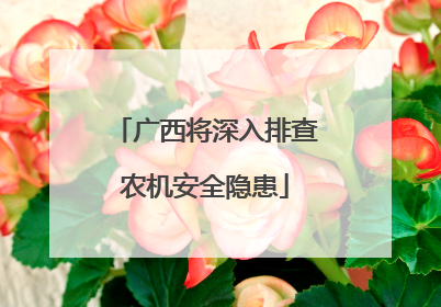 广西将深入排查农机安全隐患