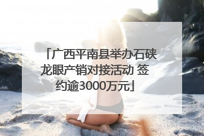 广西平南县举办石硖龙眼产销对接活动 签约逾3000万元
