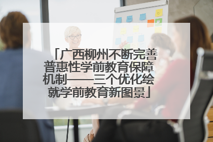 广西柳州不断完善普惠性学前教育保障机制——三个优化绘就学前教育新图景