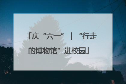庆“六一”｜“行走的博物馆”进校园