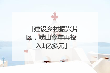 建设乡村振兴片区，崂山今年再投入1亿多元