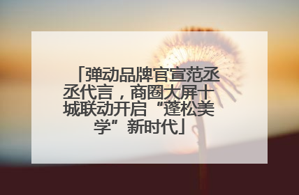 弹动品牌官宣范丞丞代言，商圈大屏十城联动开启“蓬松美学”新时代