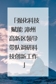 强化科技赋能 漳州高新区领导带队调研科技创新工作