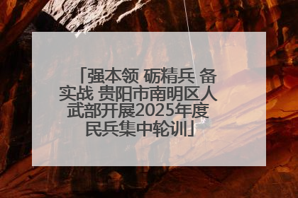 强本领 砺精兵 备实战 贵阳市南明区人武部开展2025年度民兵集中轮训