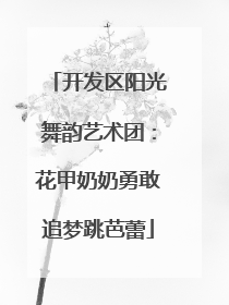开发区阳光舞韵艺术团：花甲奶奶勇敢追梦跳芭蕾