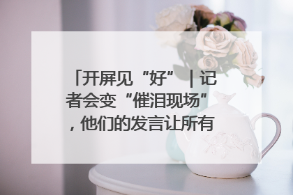 开屏见“好”｜记者会变“催泪现场”，他们的发言让所有人红了眼眶